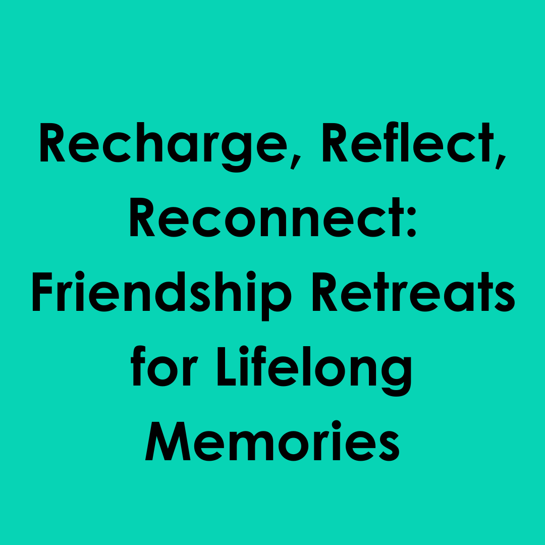 Recharge, Reflect, Reconnect: Friendship Retreats for Lifelong Memories
