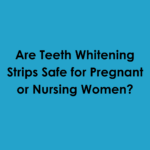 Are Teeth Whitening Strips Safe for Pregnant or Nursing Wome